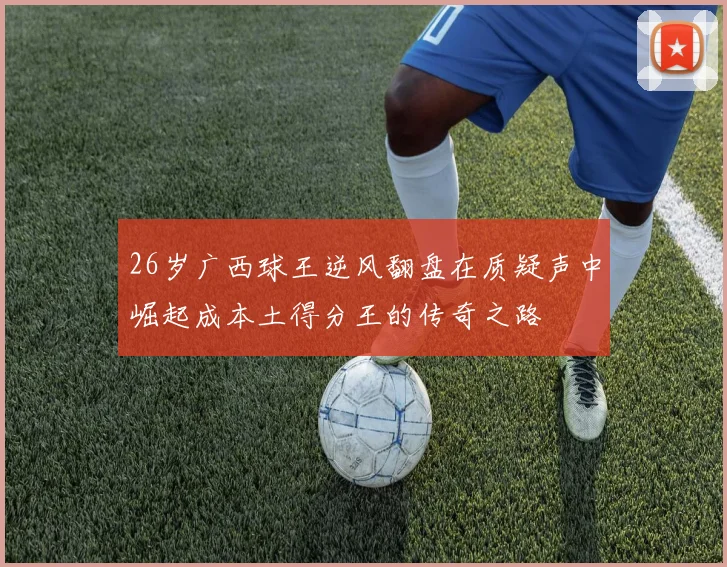 26岁广西球王逆风翻盘在质疑声中崛起成本土得分王的传奇之路
