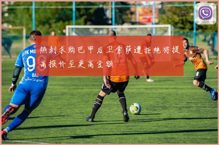 热刺求购巴甲后卫索萨遭拒绝将提高报价至更高金额