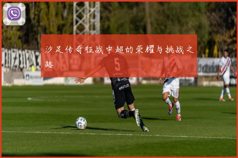 沙足传奇征战中超的荣耀与挑战之路