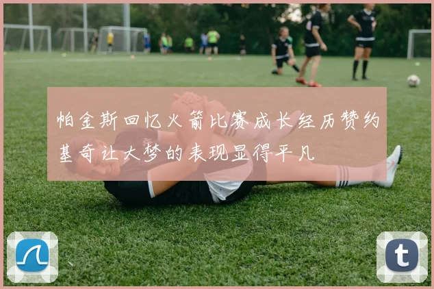 帕金斯回忆火箭比赛成长经历赞约基奇让大梦的表现显得平凡