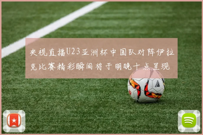 央视直播U23亚洲杯中国队对阵伊拉克比赛精彩瞬间将于明晚十点呈现