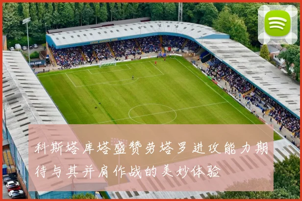 科斯塔库塔盛赞劳塔罗进攻能力期待与其并肩作战的美妙体验