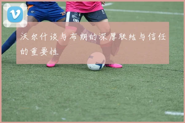 沃尔什谈与布朗的深厚联结与信任的重要性
