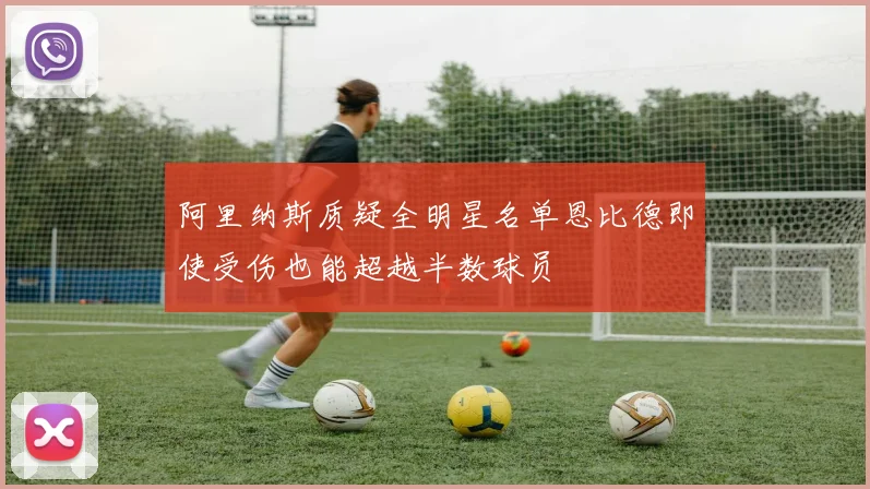 阿里纳斯质疑全明星名单恩比德即使受伤也能超越半数球员