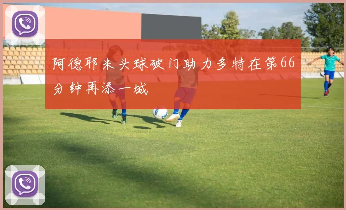 阿德耶米头球破门助力多特在第66分钟再添一城