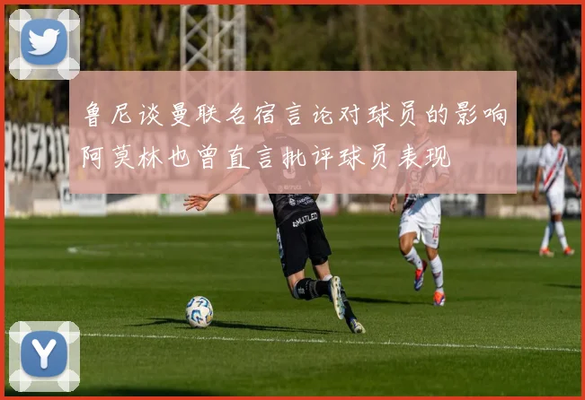 鲁尼谈曼联名宿言论对球员的影响阿莫林也曾直言批评球员表现