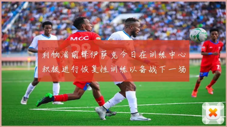 利物浦前锋伊萨克今日在训练中心积极进行恢复性训练以备战下一场比赛