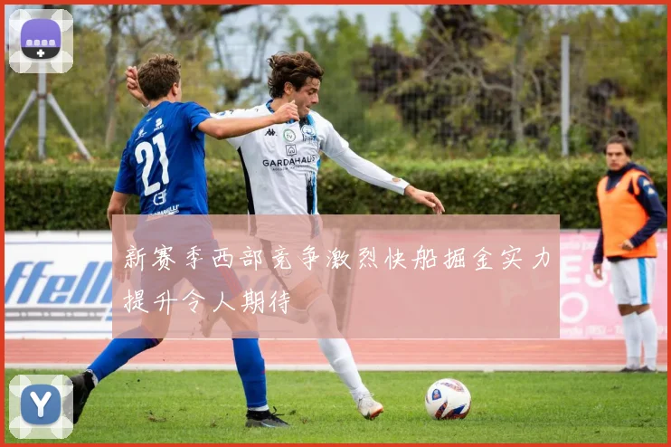 新赛季西部竞争激烈快船掘金实力提升令人期待