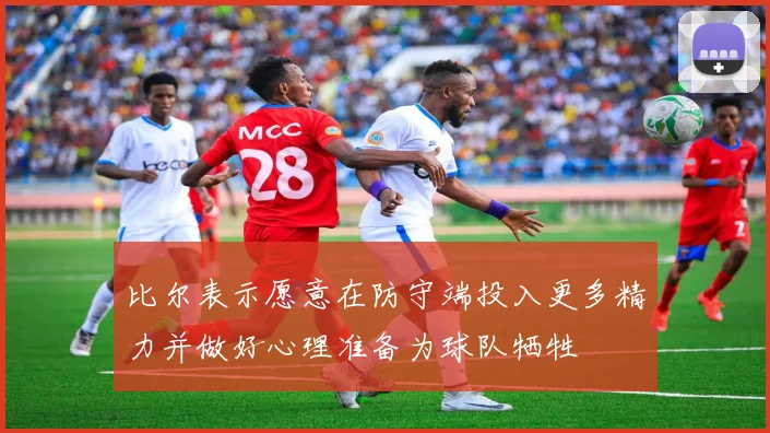 比尔表示愿意在防守端投入更多精力并做好心理准备为球队牺牲