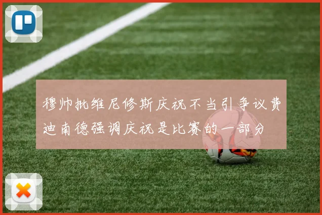 穆帅批维尼修斯庆祝不当引争议费迪南德强调庆祝是比赛的一部分