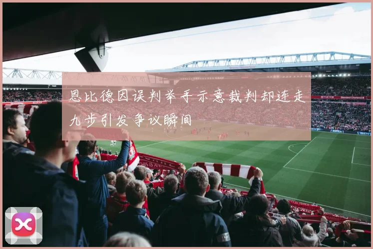 恩比德因误判举手示意裁判却连走九步引发争议瞬间