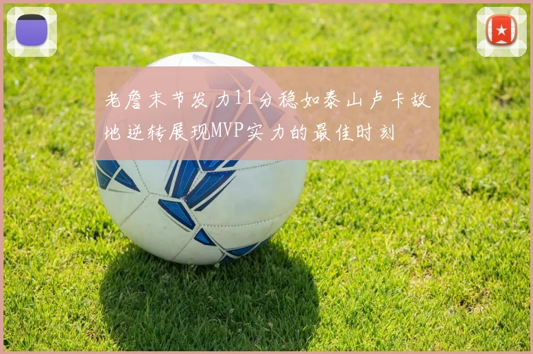 老詹末节发力11分稳如泰山卢卡故地逆转展现MVP实力的最佳时刻