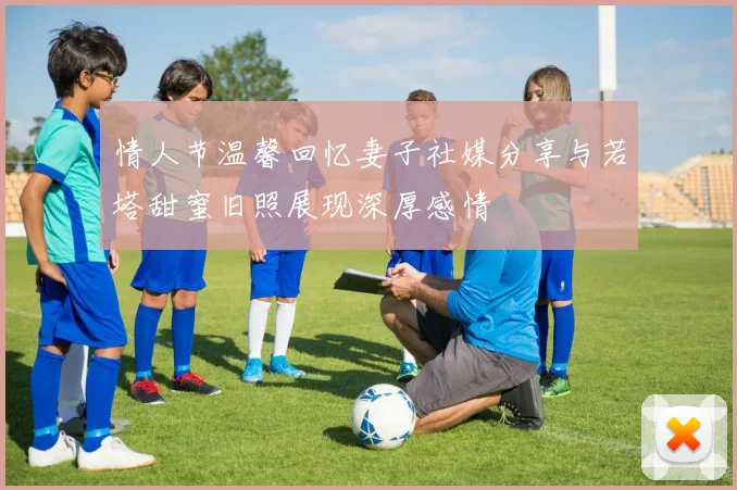 情人节温馨回忆妻子社媒分享与若塔甜蜜旧照展现深厚感情