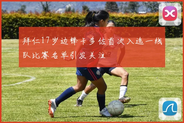 拜仁17岁边锋卡多佐首次入选一线队比赛名单引发关注