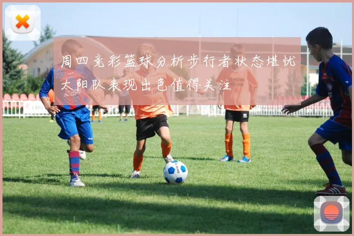 周四竞彩篮球分析步行者状态堪忧太阳队表现出色值得关注
