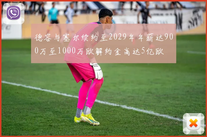 德容与塞尔续约至2029年年薪达900万至1000万欧解约金高达5亿欧