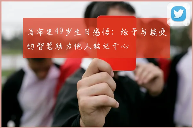 马布里49岁生日感悟：给予与接受的智慧助力他人铭记于心