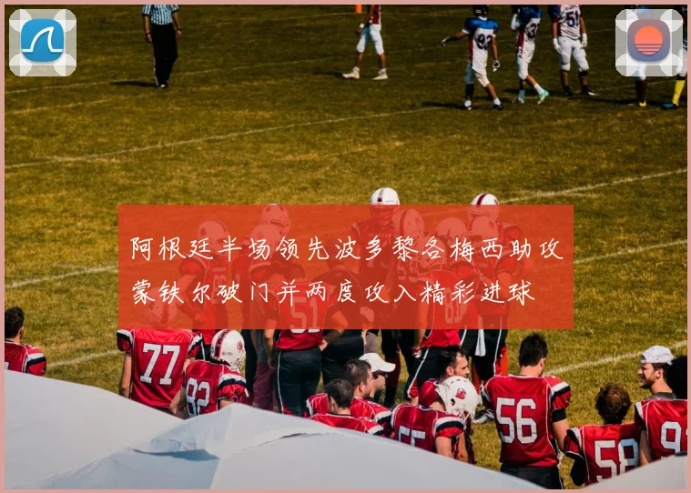 阿根廷半场领先波多黎各梅西助攻蒙铁尔破门并两度攻入精彩进球