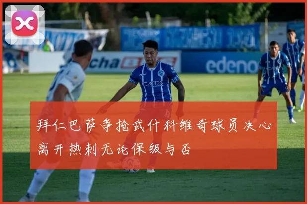 拜仁巴萨争抢武什科维奇球员决心离开热刺无论保级与否