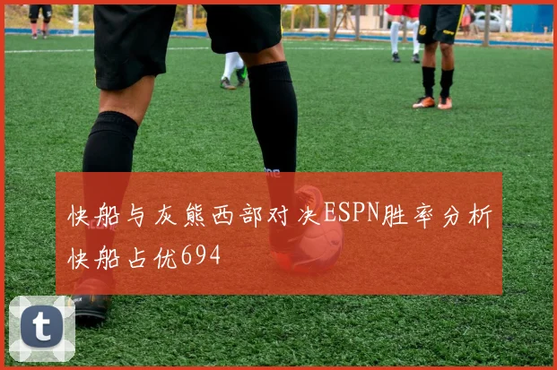 快船与灰熊西部对决ESPN胜率分析快船占优694