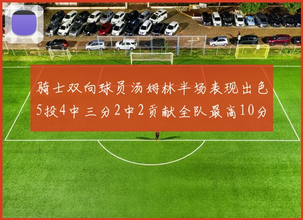 骑士双向球员汤姆林半场表现出色5投4中三分2中2贡献全队最高10分