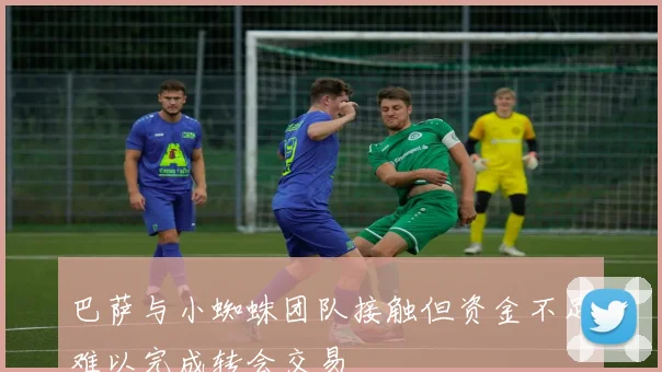 巴萨与小蜘蛛团队接触但资金不足难以完成转会交易