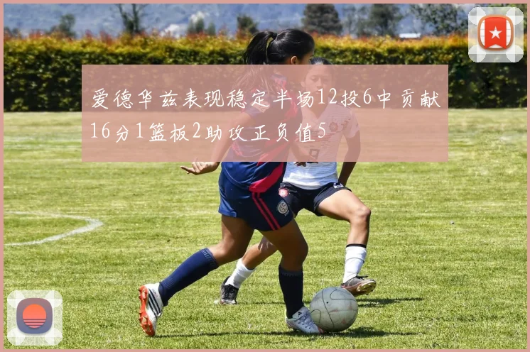 爱德华兹表现稳定半场12投6中贡献16分1篮板2助攻正负值5