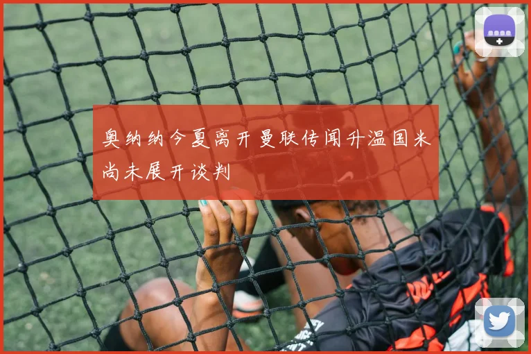 奥纳纳今夏离开曼联传闻升温国米尚未展开谈判