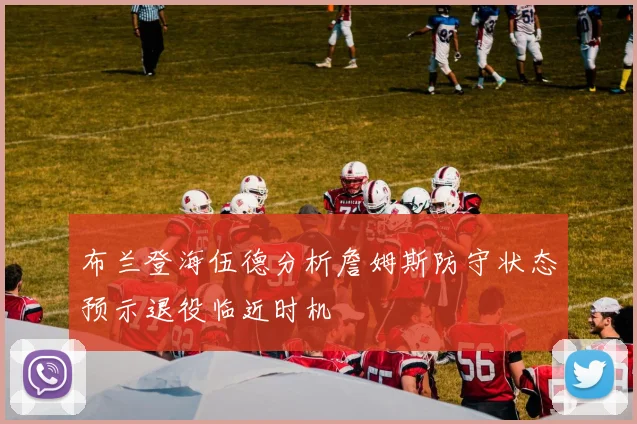 布兰登海伍德分析詹姆斯防守状态预示退役临近时机