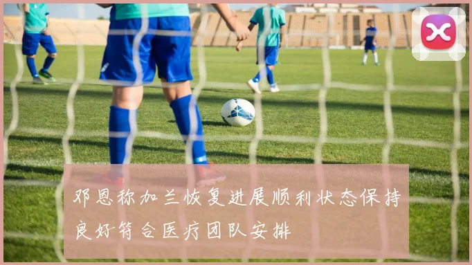 邓恩称加兰恢复进展顺利状态保持良好符合医疗团队安排