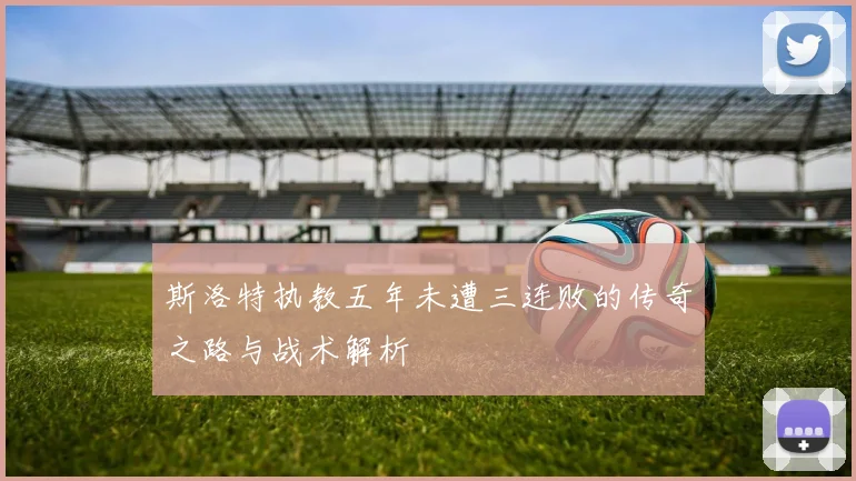 斯洛特执教五年未遭三连败的传奇之路与战术解析