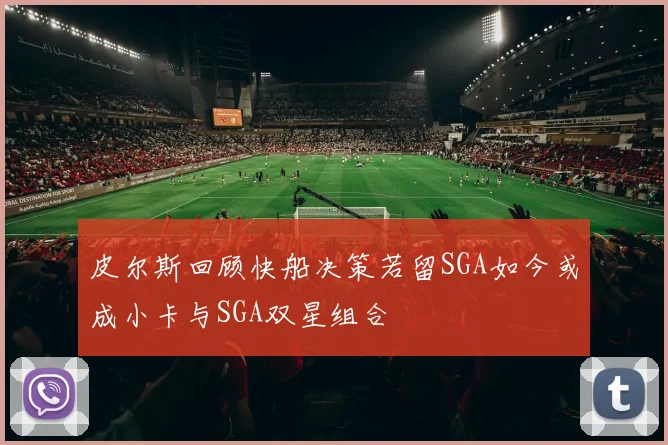 皮尔斯回顾快船决策若留SGA如今或成小卡与SGA双星组合