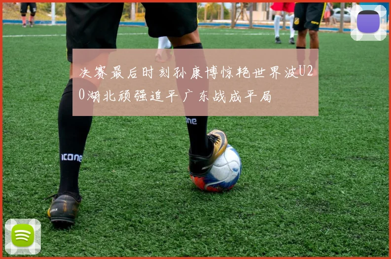 决赛最后时刻孙康博惊艳世界波U20湖北顽强追平广东战成平局