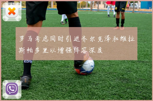 罗马考虑同时引进齐尔克泽和维拉斯帕多里以增强阵容深度