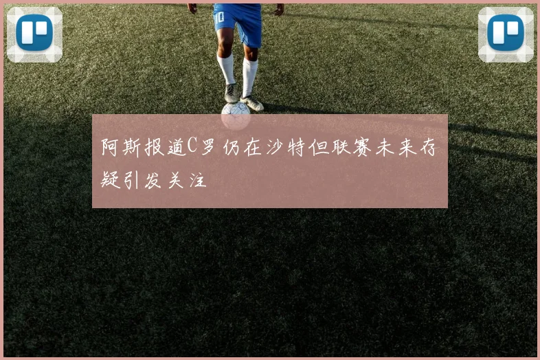 阿斯报道C罗仍在沙特但联赛未来存疑引发关注