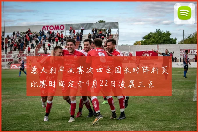 意大利半决赛次回合国米对阵科莫比赛时间定于4月22日凌晨三点
