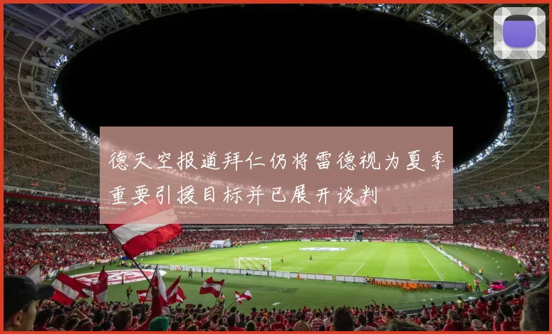 德天空报道拜仁仍将雷德视为夏季重要引援目标并已展开谈判