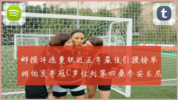 邮报评选曼联近五年最佳引援榜单姆伯莫夺冠C罗位列第四桑乔安东尼排名垫底