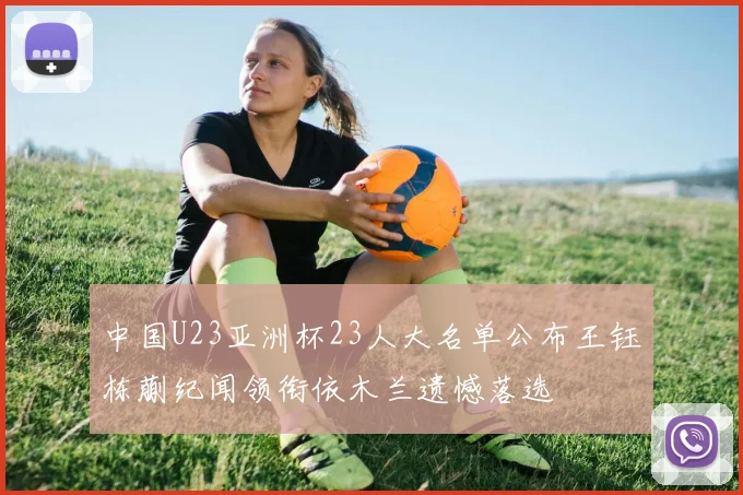 中国U23亚洲杯23人大名单公布王钰栋蒯纪闻领衔依木兰遗憾落选