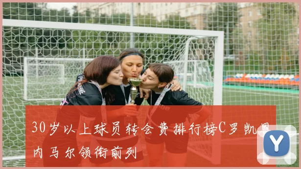30岁以上球员转会费排行榜C罗凯恩内马尔领衔前列
