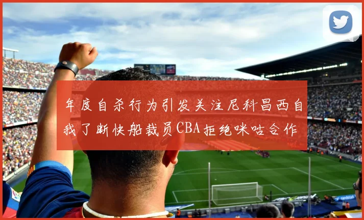 年度自杀行为引发关注尼科昌西自我了断快船裁员CBA拒绝咪咕合作