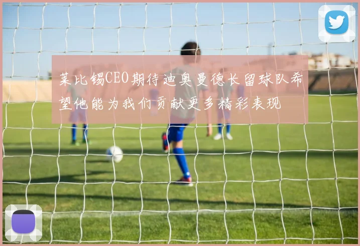 莱比锡CEO期待迪奥曼德长留球队希望他能为我们贡献更多精彩表现