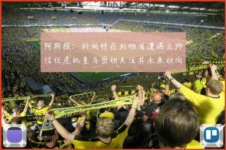 阿斯报：科纳特在利物浦遭遇主帅信任危机皇马密切关注其未来动向